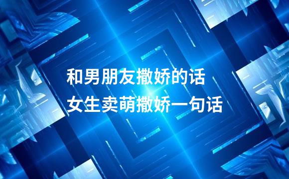 和男朋友撒娇的话 女生卖萌撒娇一句话